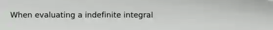 When evaluating a indefinite integral