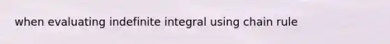 when evaluating indefinite integral using <a href='https://www.questionai.com/knowledge/k303KRULiz-chain-rule' class='anchor-knowledge'>chain rule</a>