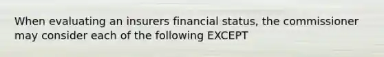 When evaluating an insurers financial status, the commissioner may consider each of the following EXCEPT