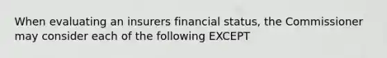 When evaluating an insurers financial status, the Commissioner may consider each of the following EXCEPT