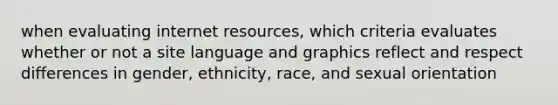 when evaluating internet resources, which criteria evaluates whether or not a site language and graphics reflect and respect differences in gender, ethnicity, race, and sexual orientation