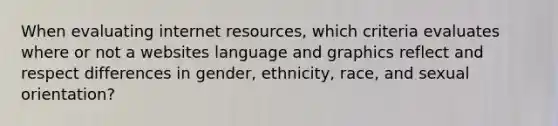 When evaluating internet resources, which criteria evaluates where or not a websites language and graphics reflect and respect differences in gender, ethnicity, race, and sexual orientation?