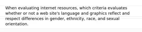 When evaluating internet resources, which criteria evaluates whether or not a web site's language and graphics reflect and respect differences in gender, ethnicity, race, and sexual orientation.