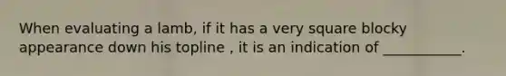 When evaluating a lamb, if it has a very square blocky appearance down his topline , it is an indication of ___________.