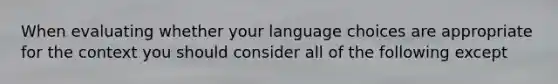 When evaluating whether your language choices are appropriate for the context you should consider all of the following except