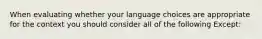 When evaluating whether your language choices are appropriate for the context you should consider all of the following Except: