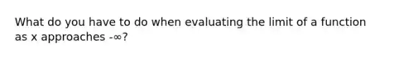 What do you have to do when evaluating the limit of a function as x approaches -∞?