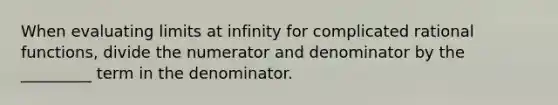 When evaluating limits at infinity for complicated rational functions, divide the numerator and denominator by the _________ term in the denominator.