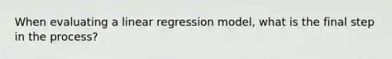 When evaluating a linear regression model, what is the final step in the process?