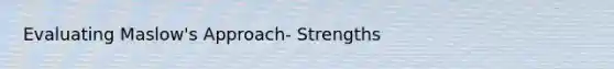Evaluating Maslow's Approach- Strengths