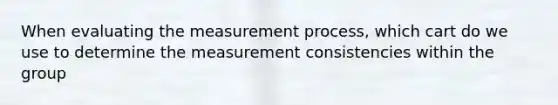 When evaluating the measurement process, which cart do we use to determine the measurement consistencies within the group