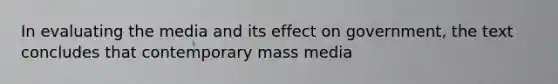 In evaluating the media and its effect on government, the text concludes that contemporary mass media