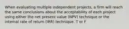 When evaluating multiple independent projects, a firm will reach the same conclusions about the acceptability of each project using either the net present value (NPV) technique or the internal rate of return (IRR) technique. T or F