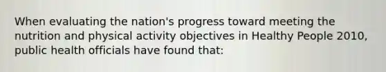 When evaluating the nation's progress toward meeting the nutrition and physical activity objectives in Healthy People 2010, public health officials have found that: