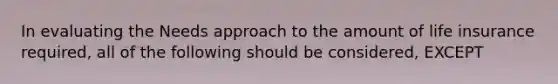 In evaluating the Needs approach to the amount of life insurance required, all of the following should be considered, EXCEPT