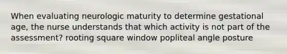 When evaluating neurologic maturity to determine gestational age, the nurse understands that which activity is not part of the assessment? rooting square window popliteal angle posture