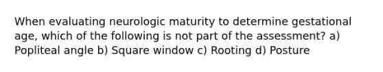 When evaluating neurologic maturity to determine gestational age, which of the following is not part of the assessment? a) Popliteal angle b) Square window c) Rooting d) Posture