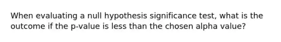 When evaluating a null hypothesis significance test, what is the outcome if the p-value is less than the chosen alpha value?