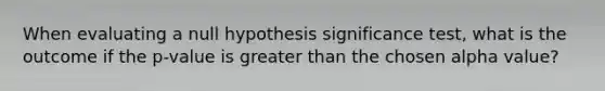 When evaluating a null hypothesis significance test, what is the outcome if the p-value is greater than the chosen alpha value?