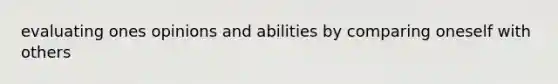 evaluating ones opinions and abilities by comparing oneself with others