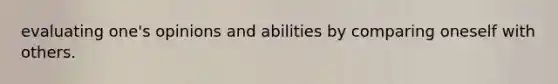 evaluating one's opinions and abilities by comparing oneself with others.