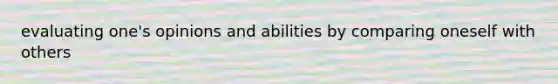 evaluating one's opinions and abilities by comparing oneself with others