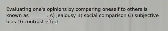 Evaluating one's opinions by comparing oneself to others is known as _______. A) jealousy B) social comparison C) subjective bias D) contrast effect