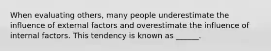 When evaluating others, many people underestimate the influence of external factors and overestimate the influence of internal factors. This tendency is known as ______.