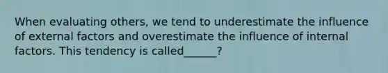 When evaluating others, we tend to underestimate the influence of external factors and overestimate the influence of internal factors. This tendency is called______?