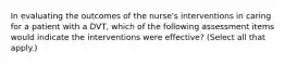 In evaluating the outcomes of the nurse's interventions in caring for a patient with a DVT, which of the following assessment items would indicate the interventions were effective? (Select all that apply.)