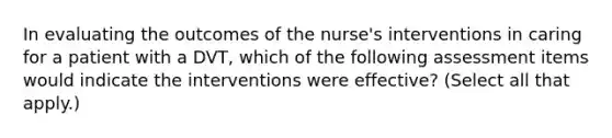 In evaluating the outcomes of the nurse's interventions in caring for a patient with a DVT, which of the following assessment items would indicate the interventions were effective? (Select all that apply.)