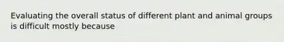 Evaluating the overall status of different plant and animal groups is difficult mostly because