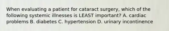 When evaluating a patient for cataract surgery, which of the following systemic illnesses is LEAST important? A. cardiac problems B. diabetes C. hypertension D. urinary incontinence