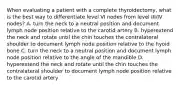 When evaluating a patient with a complete thyroidectomy, what is the best way to differentiate level VI nodes from level III/IV nodes? A. turn the neck to a neutral position and document lymph node position relative to the carotid artery B. hyperextend the neck and rotate until the chin touches the contralateral shoulder to document lymph node position relative to the hyoid bone C. turn the neck to a neutral position and document lymph node position relative to the angle of the mandible D. hyperextend the neck and rotate until the chin touches the contralateral shoulder to document lymph node position relative to the carotid artery