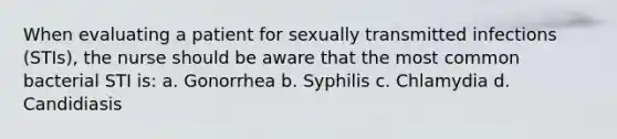 When evaluating a patient for sexually transmitted infections (STIs), the nurse should be aware that the most common bacterial STI is: a. Gonorrhea b. Syphilis c. Chlamydia d. Candidiasis