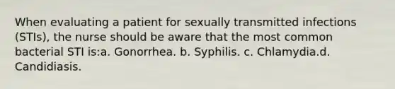 When evaluating a patient for sexually transmitted infections (STIs), the nurse should be aware that the most common bacterial STI is:a. Gonorrhea. b. Syphilis. c. Chlamydia.d. Candidiasis.