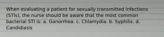 When evaluating a patient for sexually transmitted infections (STIs), the nurse should be aware that the most common bacterial STI is: a. Gonorrhea. c. Chlamydia. b. Syphilis. d. Candidiasis