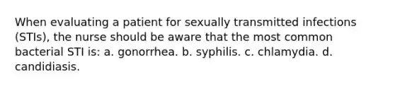 When evaluating a patient for sexually transmitted infections (STIs), the nurse should be aware that the most common bacterial STI is: a. gonorrhea. b. syphilis. c. chlamydia. d. candidiasis.