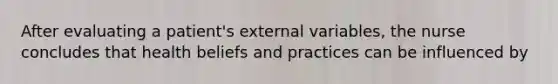 After evaluating a patient's external variables, the nurse concludes that health beliefs and practices can be influenced by