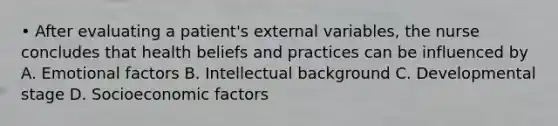 • After evaluating a patient's external variables, the nurse concludes that health beliefs and practices can be influenced by A. Emotional factors B. Intellectual background C. Developmental stage D. Socioeconomic factors