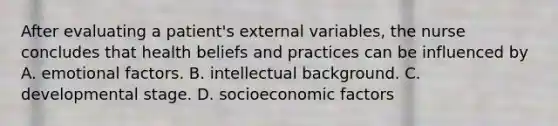 After evaluating a patient's external variables, the nurse concludes that health beliefs and practices can be influenced by A. emotional factors. B. intellectual background. C. developmental stage. D. socioeconomic factors