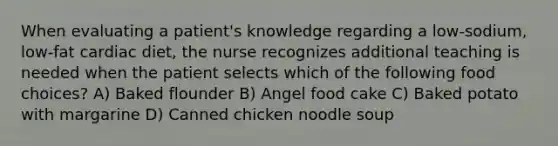 When evaluating a patient's knowledge regarding a low-sodium, low-fat cardiac diet, the nurse recognizes additional teaching is needed when the patient selects which of the following food choices? A) Baked flounder B) Angel food cake C) Baked potato with margarine D) Canned chicken noodle soup