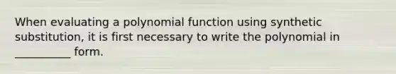 When evaluating a <a href='https://www.questionai.com/knowledge/kPn5WBgRmA-polynomial-function' class='anchor-knowledge'>polynomial function</a> using synthetic substitution, it is first necessary to write the polynomial in __________ form.