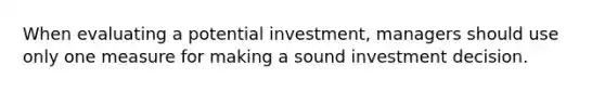 When evaluating a potential​ investment, managers should use only one measure for making a sound investment decision.