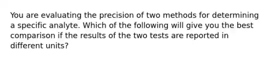 You are evaluating the precision of two methods for determining a specific analyte. Which of the following will give you the best comparison if the results of the two tests are reported in different units?