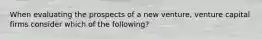 When evaluating the prospects of a new venture, venture capital firms consider which of the following?