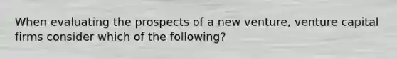 When evaluating the prospects of a new venture, venture capital firms consider which of the following?