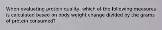 When evaluating protein quality, which of the following measures is calculated based on body weight change divided by the grams of protein consumed?