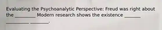 Evaluating the Psychoanalytic Perspective: Freud was right about the _________ Modern research shows the existence _______ __________ ________.