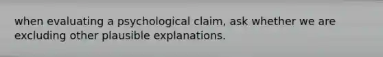 when evaluating a psychological claim, ask whether we are excluding other plausible explanations.